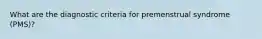 What are the diagnostic criteria for premenstrual syndrome (PMS)?