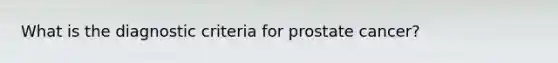 What is the diagnostic criteria for prostate cancer?
