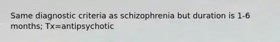 Same diagnostic criteria as schizophrenia but duration is 1-6 months; Tx=antipsychotic