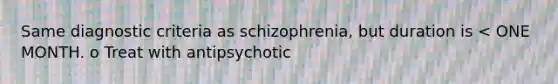 Same diagnostic criteria as schizophrenia, but duration is < ONE MONTH. o Treat with antipsychotic