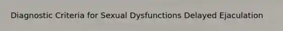 Diagnostic Criteria for Sexual Dysfunctions Delayed Ejaculation