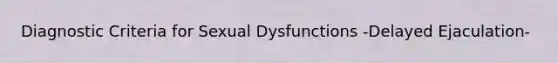 Diagnostic Criteria for Sexual Dysfunctions -Delayed Ejaculation-