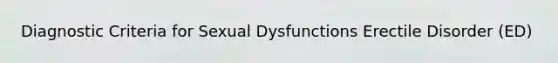 Diagnostic Criteria for Sexual Dysfunctions Erectile Disorder (ED)