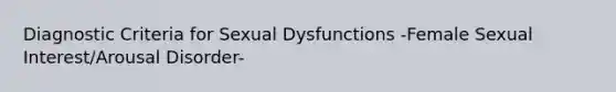 Diagnostic Criteria for Sexual Dysfunctions -Female Sexual Interest/Arousal Disorder-