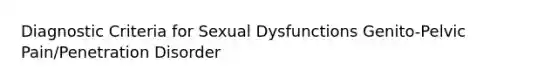 Diagnostic Criteria for Sexual Dysfunctions Genito-Pelvic Pain/Penetration Disorder