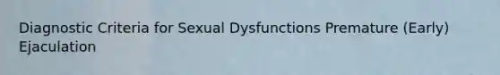 Diagnostic Criteria for <a href='https://www.questionai.com/knowledge/kijAnknuRO-sexual-dysfunctions' class='anchor-knowledge'>sexual dysfunctions</a> Premature (Early) Ejaculation