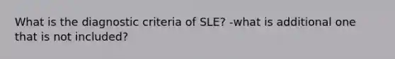 What is the diagnostic criteria of SLE? -what is additional one that is not included?