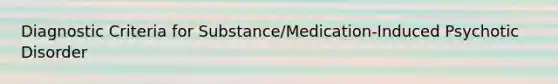 Diagnostic Criteria for Substance/Medication-Induced Psychotic Disorder