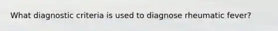 What diagnostic criteria is used to diagnose rheumatic fever?