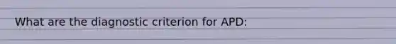 What are the diagnostic criterion for APD:
