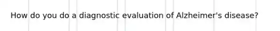 How do you do a diagnostic evaluation of Alzheimer's disease?