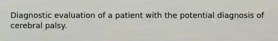 Diagnostic evaluation of a patient with the potential diagnosis of cerebral palsy.