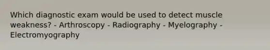 Which diagnostic exam would be used to detect muscle weakness? - Arthroscopy - Radiography - Myelography - Electromyography