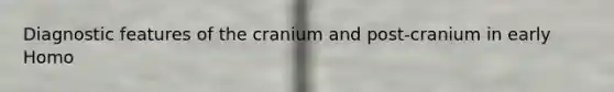 Diagnostic features of the cranium and post-cranium in early Homo