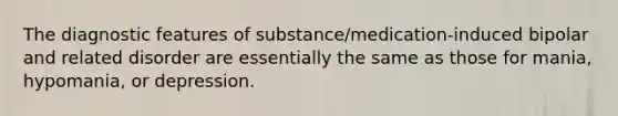 The diagnostic features of substance/medication-induced bipolar and related disorder are essentially the same as those for mania, hypomania, or depression.