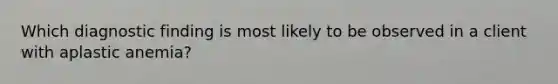 Which diagnostic finding is most likely to be observed in a client with aplastic anemia?