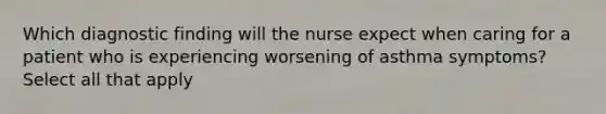 Which diagnostic finding will the nurse expect when caring for a patient who is experiencing worsening of asthma symptoms? Select all that apply