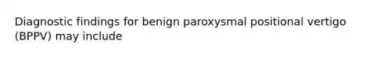 Diagnostic findings for benign paroxysmal positional vertigo (BPPV) may include