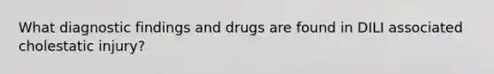 What diagnostic findings and drugs are found in DILI associated cholestatic injury?