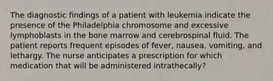 The diagnostic findings of a patient with leukemia indicate the presence of the Philadelphia chromosome and excessive lymphoblasts in the bone marrow and cerebrospinal fluid. The patient reports frequent episodes of fever, nausea, vomiting, and lethargy. The nurse anticipates a prescription for which medication that will be administered intrathecally?