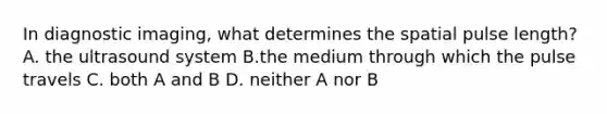 In diagnostic imaging, what determines the spatial pulse length? A. the ultrasound system B.the medium through which the pulse travels C. both A and B D. neither A nor B