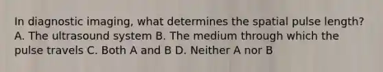 In diagnostic imaging, what determines the spatial pulse length? A. The ultrasound system B. The medium through which the pulse travels C. Both A and B D. Neither A nor B