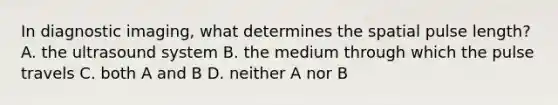 In diagnostic imaging, what determines the spatial pulse length? A. the ultrasound system B. the medium through which the pulse travels C. both A and B D. neither A nor B