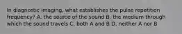 In diagnostic imaging, what establishes the pulse repetition frequency? A. the source of the sound B. the medium through which the sound travels C. both A and B D. neither A nor B