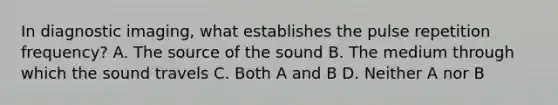 In diagnostic imaging, what establishes the pulse repetition frequency? A. The source of the sound B. The medium through which the sound travels C. Both A and B D. Neither A nor B