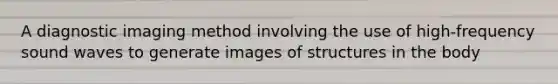 A diagnostic imaging method involving the use of high-frequency sound waves to generate images of structures in the body