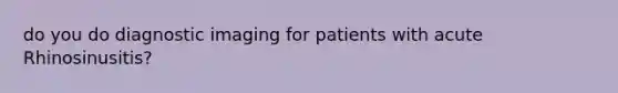 do you do diagnostic imaging for patients with acute Rhinosinusitis?