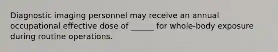 Diagnostic imaging personnel may receive an annual occupational effective dose of ______ for whole-body exposure during routine operations.