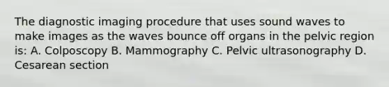 The diagnostic imaging procedure that uses sound waves to make images as the waves bounce off organs in the pelvic region is: A. Colposcopy B. Mammography C. Pelvic ultrasonography D. Cesarean section