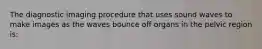 The diagnostic imaging procedure that uses sound waves to make images as the waves bounce off organs in the pelvic region is: