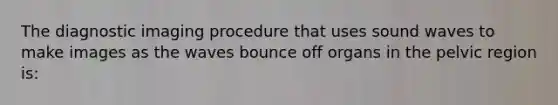 The diagnostic imaging procedure that uses sound waves to make images as the waves bounce off organs in the pelvic region is: