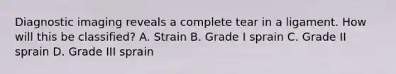 Diagnostic imaging reveals a complete tear in a ligament. How will this be classified? A. Strain B. Grade I sprain C. Grade II sprain D. Grade III sprain