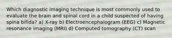 Which diagnostic imaging technique is most commonly used to evaluate the brain and spinal cord in a child suspected of having spina bifida? a) X-ray b) Electroencephalogram (EEG) c) Magnetic resonance imaging (MRI) d) Computed tomography (CT) scan