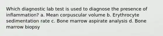 Which diagnostic lab test is used to diagnose the presence of inflammation? a. Mean corpuscular volume b. Erythrocyte sedimentation rate c. Bone marrow aspirate analysis d. Bone marrow biopsy