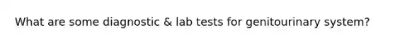 What are some diagnostic & lab tests for genitourinary system?