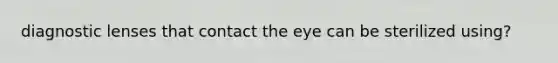 diagnostic lenses that contact the eye can be sterilized using?