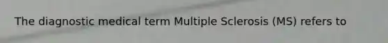 The diagnostic medical term Multiple Sclerosis (MS) refers to