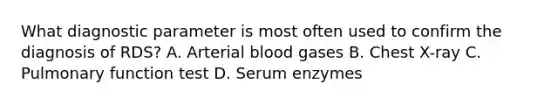 What diagnostic parameter is most often used to confirm the diagnosis of RDS? A. Arterial blood gases B. Chest X-ray C. Pulmonary function test D. Serum enzymes