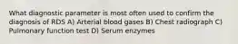 What diagnostic parameter is most often used to confirm the diagnosis of RDS A) Arterial blood gases B) Chest radiograph C) Pulmonary function test D) Serum enzymes