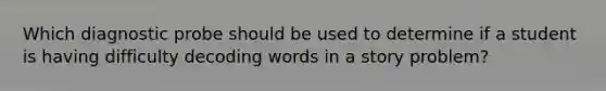 Which diagnostic probe should be used to determine if a student is having difficulty decoding words in a story problem?