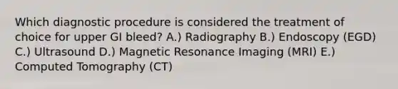 Which diagnostic procedure is considered the treatment of choice for upper GI bleed? A.) Radiography B.) Endoscopy (EGD) C.) Ultrasound D.) Magnetic Resonance Imaging (MRI) E.) Computed Tomography (CT)