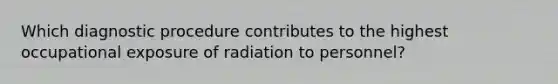 Which diagnostic procedure contributes to the highest occupational exposure of radiation to personnel?