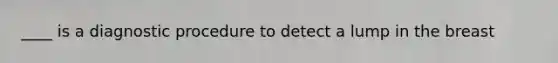 ____ is a diagnostic procedure to detect a lump in the breast