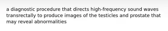 a diagnostic procedure that directs high-frequency sound waves transrectally to produce images of the testicles and prostate that may reveal abnormalities