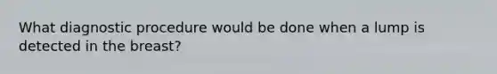 What diagnostic procedure would be done when a lump is detected in the breast?
