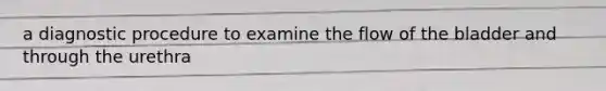 a diagnostic procedure to examine the flow of the bladder and through the urethra